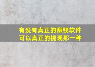 有没有真正的赚钱软件 可以真正的提现那一种